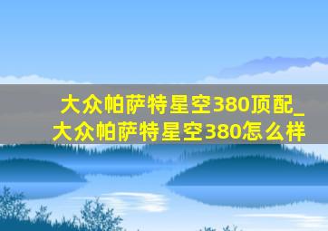 大众帕萨特星空380顶配_大众帕萨特星空380怎么样