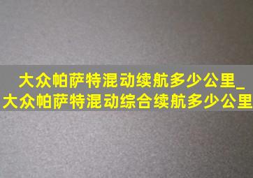 大众帕萨特混动续航多少公里_大众帕萨特混动综合续航多少公里