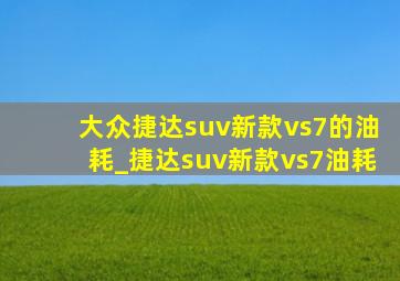 大众捷达suv新款vs7的油耗_捷达suv新款vs7油耗