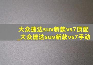 大众捷达suv新款vs7顶配_大众捷达suv新款vs7手动