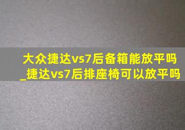 大众捷达vs7后备箱能放平吗_捷达vs7后排座椅可以放平吗