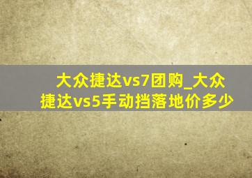 大众捷达vs7团购_大众捷达vs5手动挡落地价多少