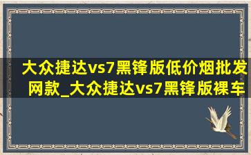 大众捷达vs7黑锋版(低价烟批发网)款_大众捷达vs7黑锋版裸车多少钱