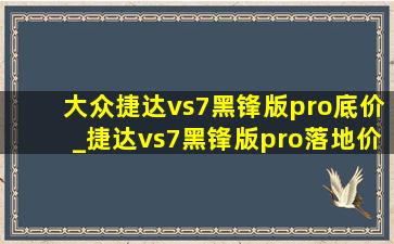 大众捷达vs7黑锋版pro底价_捷达vs7黑锋版pro落地价