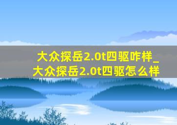 大众探岳2.0t四驱咋样_大众探岳2.0t四驱怎么样