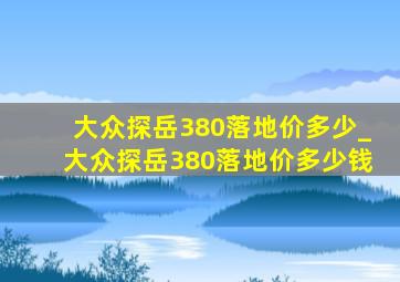 大众探岳380落地价多少_大众探岳380落地价多少钱