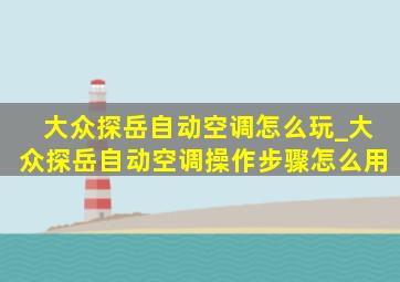 大众探岳自动空调怎么玩_大众探岳自动空调操作步骤怎么用