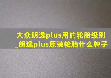 大众朗逸plus用的轮胎级别_朗逸plus原装轮胎什么牌子