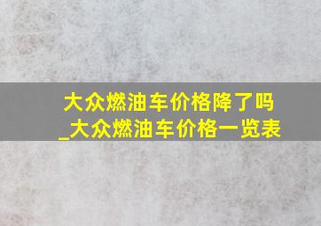 大众燃油车价格降了吗_大众燃油车价格一览表