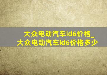 大众电动汽车id6价格_大众电动汽车id6价格多少