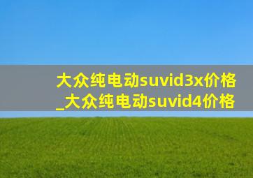 大众纯电动suvid3x价格_大众纯电动suvid4价格