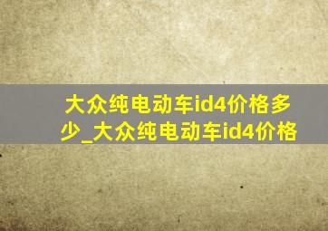 大众纯电动车id4价格多少_大众纯电动车id4价格