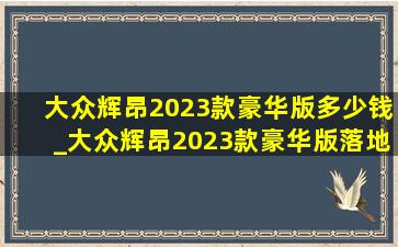 大众辉昂2023款豪华版多少钱_大众辉昂2023款豪华版落地价