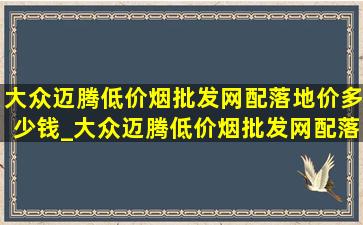 大众迈腾(低价烟批发网)配落地价多少钱_大众迈腾(低价烟批发网)配落地价