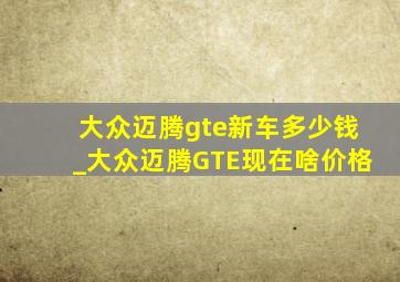 大众迈腾gte新车多少钱_大众迈腾GTE现在啥价格