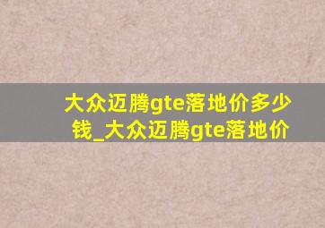 大众迈腾gte落地价多少钱_大众迈腾gte落地价