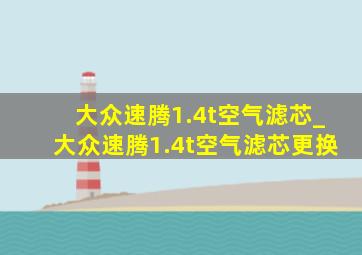 大众速腾1.4t空气滤芯_大众速腾1.4t空气滤芯更换