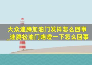 大众速腾加油门发抖怎么回事_速腾松油门咯噔一下怎么回事