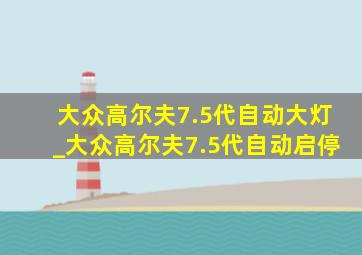 大众高尔夫7.5代自动大灯_大众高尔夫7.5代自动启停