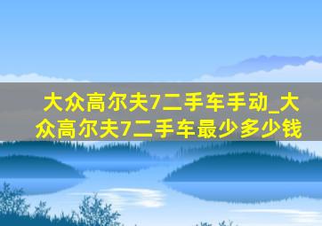 大众高尔夫7二手车手动_大众高尔夫7二手车最少多少钱