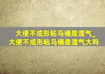 大便不成形粘马桶是湿气_大便不成形粘马桶是湿气大吗