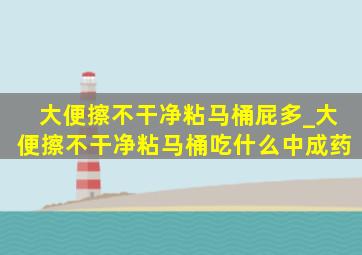 大便擦不干净粘马桶屁多_大便擦不干净粘马桶吃什么中成药