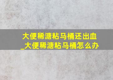 大便稀溏粘马桶还出血_大便稀溏粘马桶怎么办