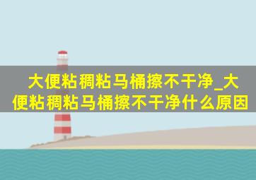 大便粘稠粘马桶擦不干净_大便粘稠粘马桶擦不干净什么原因