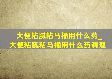 大便粘腻粘马桶用什么药_大便粘腻粘马桶用什么药调理