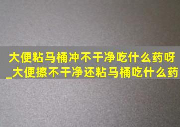 大便粘马桶冲不干净吃什么药呀_大便擦不干净还粘马桶吃什么药