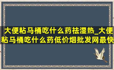 大便粘马桶吃什么药祛湿热_大便粘马桶吃什么药(低价烟批发网)最快