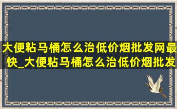 大便粘马桶怎么治(低价烟批发网)最快_大便粘马桶怎么治(低价烟批发网)最快吃啥药