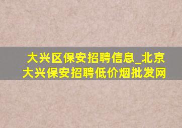 大兴区保安招聘信息_北京大兴保安招聘(低价烟批发网)