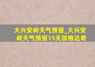 大兴安岭天气预报_大兴安岭天气预报15天加格达奇