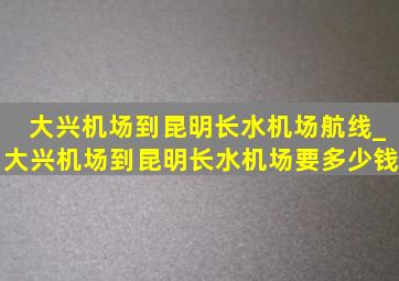 大兴机场到昆明长水机场航线_大兴机场到昆明长水机场要多少钱