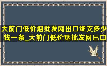 大前门(低价烟批发网)出口细支多少钱一条_大前门(低价烟批发网)出口细支多少钱一包