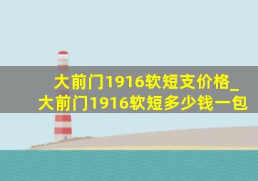 大前门1916软短支价格_大前门1916软短多少钱一包