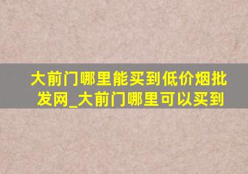 大前门哪里能买到(低价烟批发网)_大前门哪里可以买到