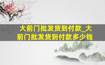 大前门批发货到付款_大前门批发货到付款多少钱