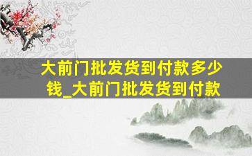 大前门批发货到付款多少钱_大前门批发货到付款