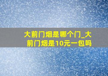 大前门烟是哪个门_大前门烟是10元一包吗