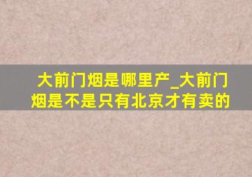 大前门烟是哪里产_大前门烟是不是只有北京才有卖的