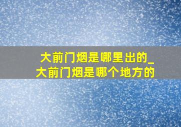 大前门烟是哪里出的_大前门烟是哪个地方的