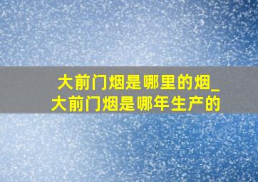 大前门烟是哪里的烟_大前门烟是哪年生产的