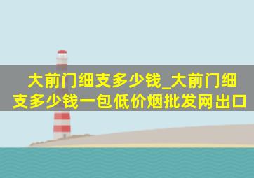 大前门细支多少钱_大前门细支多少钱一包(低价烟批发网)出口