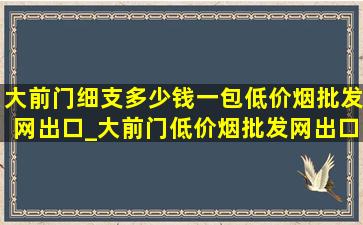 大前门细支多少钱一包(低价烟批发网)出口_大前门(低价烟批发网)出口细支多少钱一包