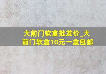 大前门软盒批发价_大前门软盒10元一盒包邮