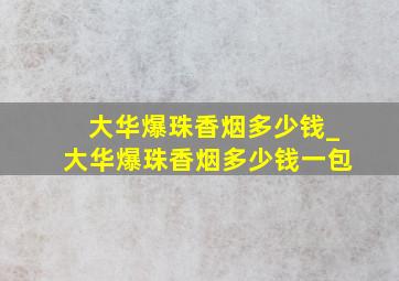 大华爆珠香烟多少钱_大华爆珠香烟多少钱一包