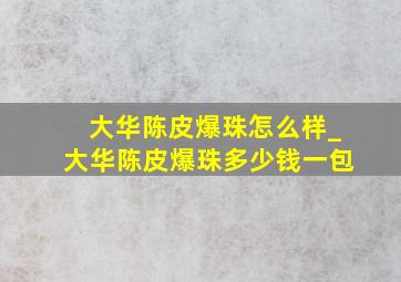 大华陈皮爆珠怎么样_大华陈皮爆珠多少钱一包