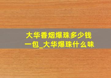 大华香烟爆珠多少钱一包_大华爆珠什么味